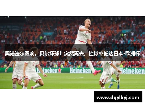奥诺法尔双响，贝尔坏球！突然离去，控球率低达日本-欧洲杯