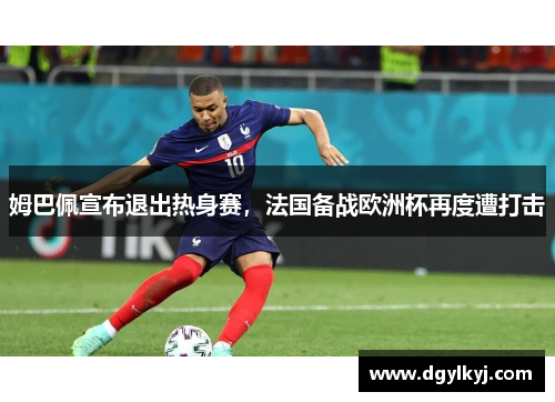 姆巴佩宣布退出热身赛，法国备战欧洲杯再度遭打击