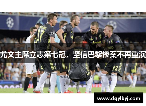 尤文主席立志第七冠，坚信巴黎惨案不再重演
