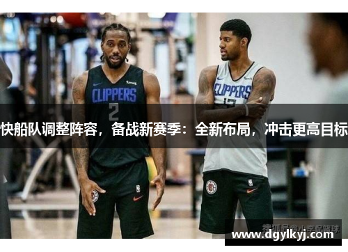 快船队调整阵容，备战新赛季：全新布局，冲击更高目标
