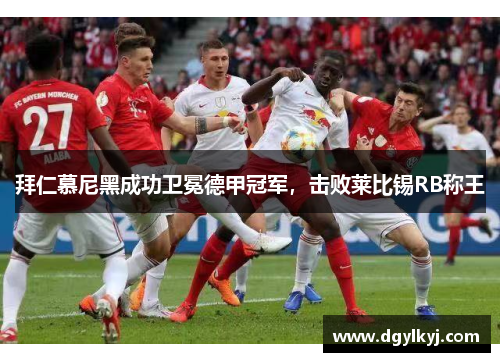 拜仁慕尼黑成功卫冕德甲冠军，击败莱比锡RB称王