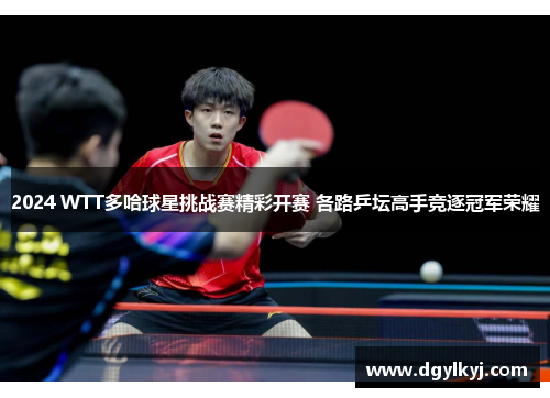 2024 WTT多哈球星挑战赛精彩开赛 各路乒坛高手竞逐冠军荣耀
