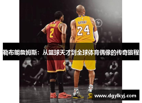 勒布朗詹姆斯：从篮球天才到全球体育偶像的传奇旅程
