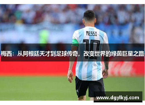 梅西：从阿根廷天才到足球传奇，改变世界的绿茵巨星之路