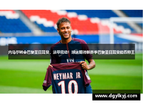 内马尔转会巴黎圣日耳曼，法甲震动！球迷期待新赛季巴黎圣日耳曼能否称王