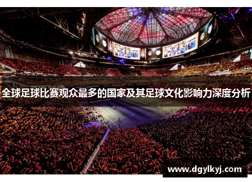 全球足球比赛观众最多的国家及其足球文化影响力深度分析