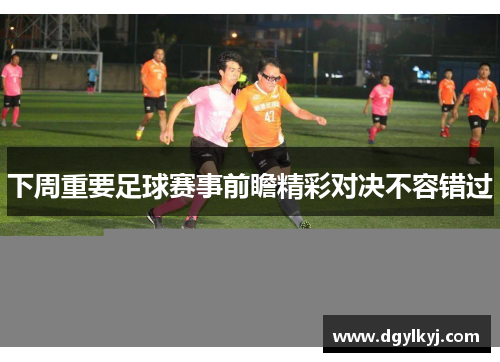 下周重要足球赛事前瞻精彩对决不容错过