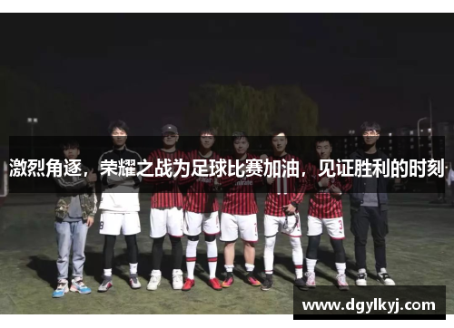 激烈角逐，荣耀之战为足球比赛加油，见证胜利的时刻