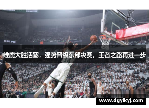 雄鹿大胜活塞，强势晋级东部决赛，王者之路再进一步