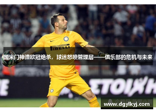 国米门神遭欧冠绝杀，球迷怒喷管理层——俱乐部的危机与未来