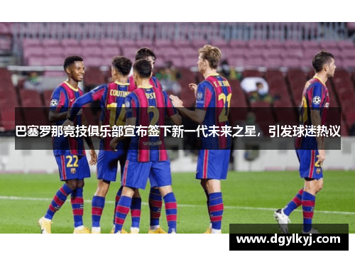 巴塞罗那竞技俱乐部宣布签下新一代未来之星，引发球迷热议
