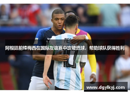 阿根廷前锋梅西在国际友谊赛中攻破进球，帮助球队获得胜利