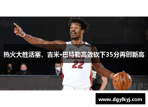 热火大胜活塞，吉米·巴特勒高效砍下35分再创新高