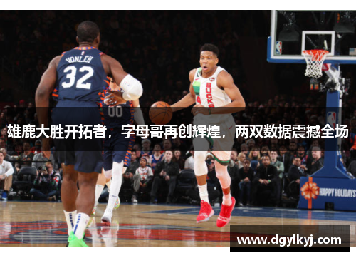 雄鹿大胜开拓者，字母哥再创辉煌，两双数据震撼全场
