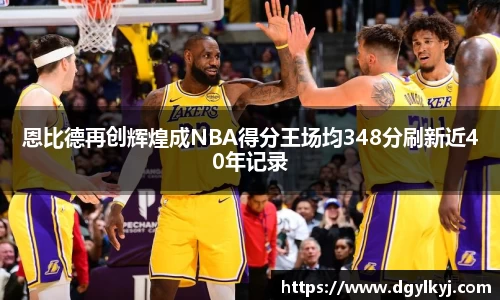 恩比德再创辉煌成NBA得分王场均348分刷新近40年记录