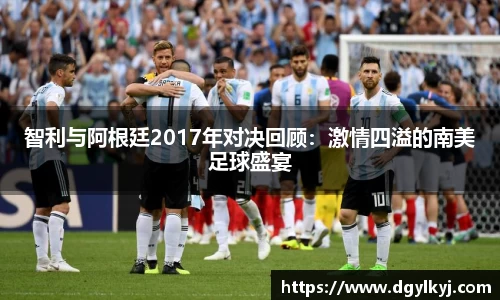 智利与阿根廷2017年对决回顾：激情四溢的南美足球盛宴