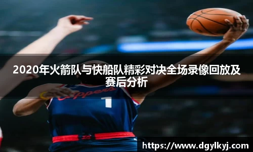 2020年火箭队与快船队精彩对决全场录像回放及赛后分析