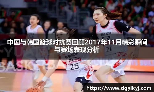 中国与韩国篮球对抗赛回顾2017年11月精彩瞬间与赛场表现分析