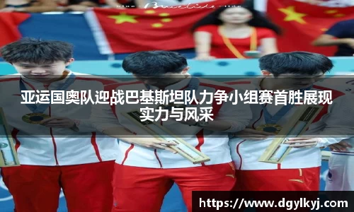 亚运国奥队迎战巴基斯坦队力争小组赛首胜展现实力与风采
