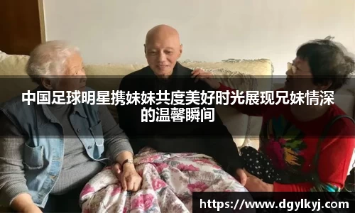 中国足球明星携妹妹共度美好时光展现兄妹情深的温馨瞬间