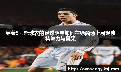 穿着5号篮球衣的足球明星如何在绿茵场上展现独特魅力与风采