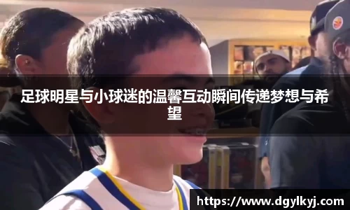 足球明星与小球迷的温馨互动瞬间传递梦想与希望